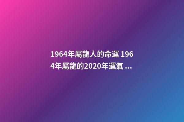 1964年屬龍人的命運 1964年屬龍的2020年運氣 幫你分析-第1張-觀點-玄機派